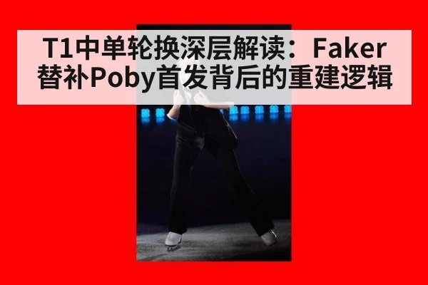 T1中单轮换深层解读：Faker替补Poby首发背后的重建逻辑
