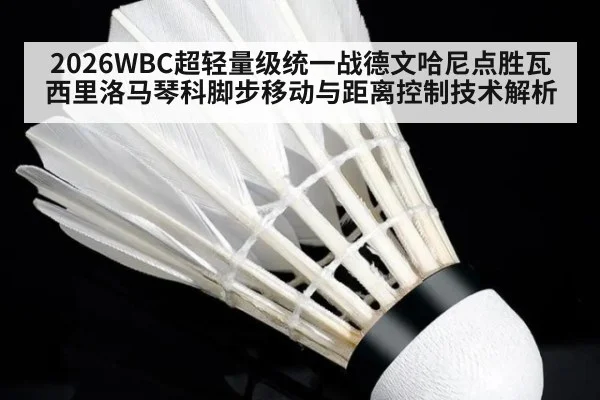 2026WBC超轻量级统一战德文哈尼点胜瓦西里洛马琴科脚步移动与距离控制技术解析
