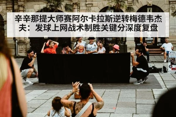 辛辛那提大师赛阿尔卡拉斯逆转梅德韦杰夫：发球上网战术制胜关键分深度复盘