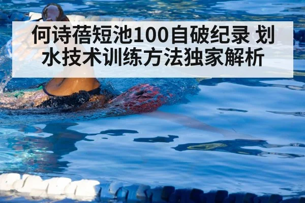 何诗蓓短池100自破纪录 划水技术训练方法独家解析