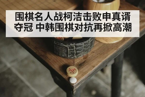围棋名人战柯洁击败申真谞夺冠 中韩围棋对抗再掀高潮