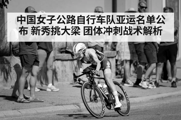 中国女子公路自行车队亚运名单公布 新秀挑大梁 团体冲刺战术解析