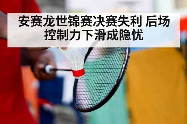 安赛龙世锦赛决赛失利 后场控制力下滑成隐忧