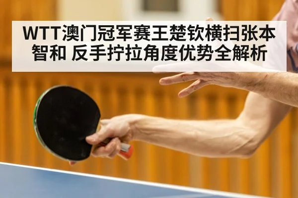 WTT澳门冠军赛王楚钦横扫张本智和 反手拧拉角度优势全解析