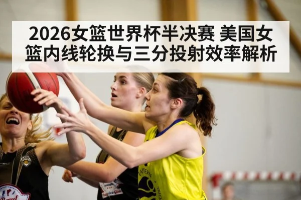 2026女篮世界杯半决赛 美国女篮内线轮换与三分投射效率解析
