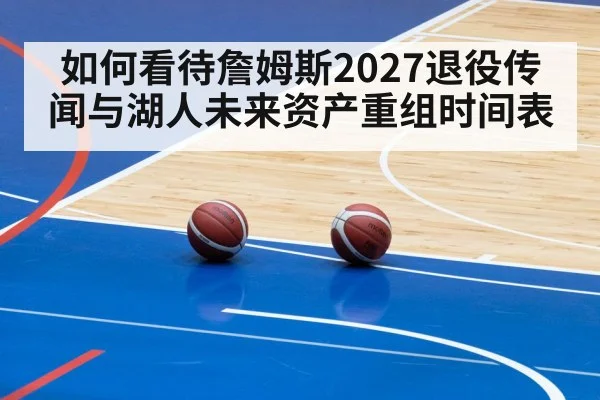 如何看待詹姆斯2027退役传闻与湖人未来资产重组时间表