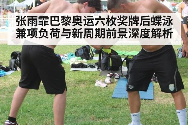 张雨霏巴黎奥运六枚奖牌后蝶泳兼项负荷与新周期前景深度解析