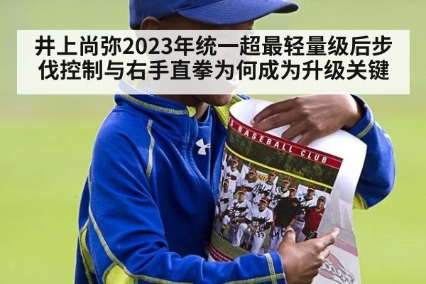 井上尚弥2023年统一超最轻量级后步伐控制与右手直拳为何成为升级关键